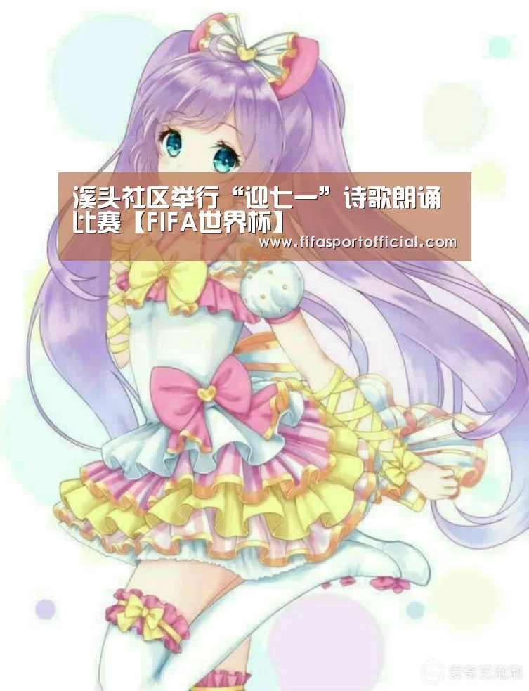 溪头社区举行“迎七一”诗歌朗诵比赛【FIFA世界杯】(图3) 2026 FIFA世界杯