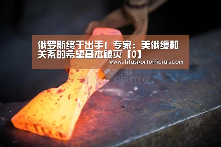 俄罗斯终于出手!专家:美俄缓和关系的希望基本破灭【0】(图1) 世界杯投注